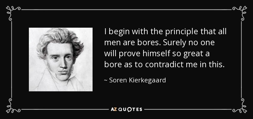 I begin with the principle that all men are bores. Surely no one will prove himself so great a bore as to contradict me in this. - Soren Kierkegaard