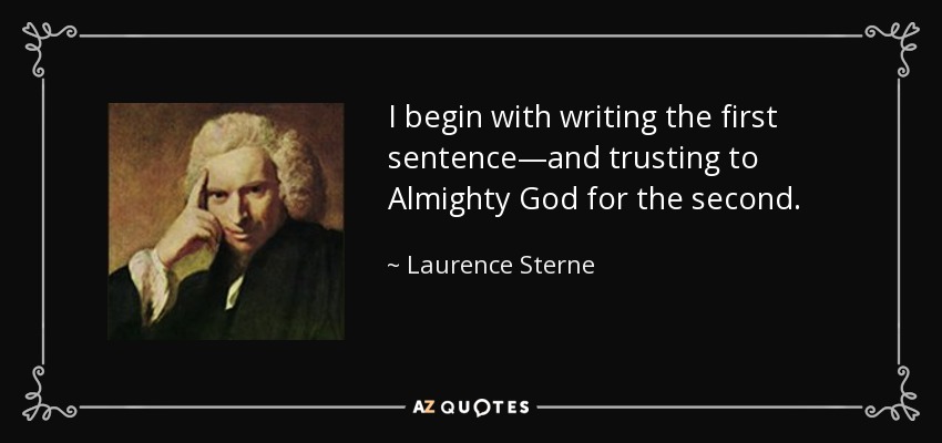 I begin with writing the first sentence—and trusting to Almighty God for the second. - Laurence Sterne