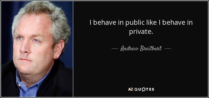 I behave in public like I behave in private. - Andrew Breitbart