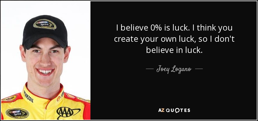 I believe 0% is luck. I think you create your own luck, so I don't believe in luck. - Joey Logano