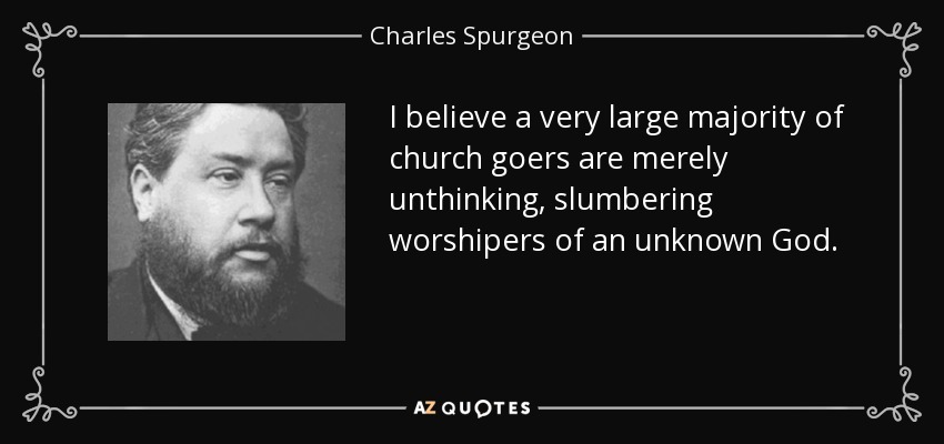 I believe a very large majority of church goers are merely unthinking, slumbering worshipers of an unknown God. - Charles Spurgeon