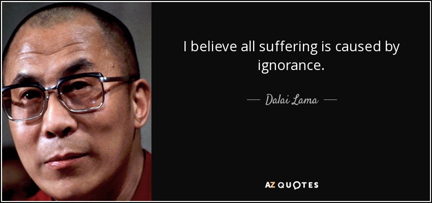 I believe all suffering is caused by ignorance. - Dalai Lama