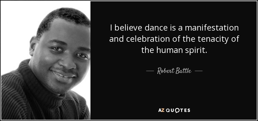 I believe dance is a manifestation and celebration of the tenacity of the human spirit. - Robert Battle