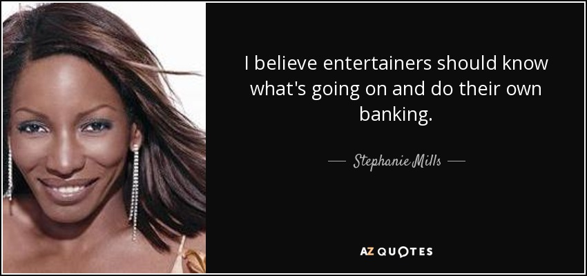 I believe entertainers should know what's going on and do their own banking. - Stephanie Mills