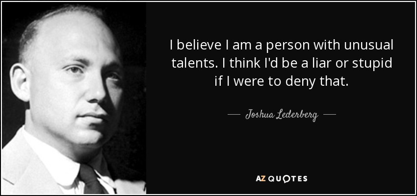 I believe I am a person with unusual talents. I think I'd be a liar or stupid if I were to deny that. - Joshua Lederberg