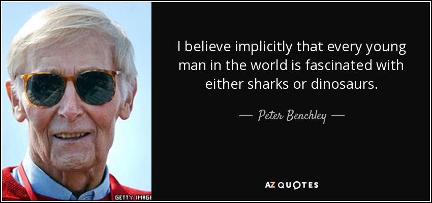 I believe implicitly that every young man in the world is fascinated with either sharks or dinosaurs. - Peter Benchley