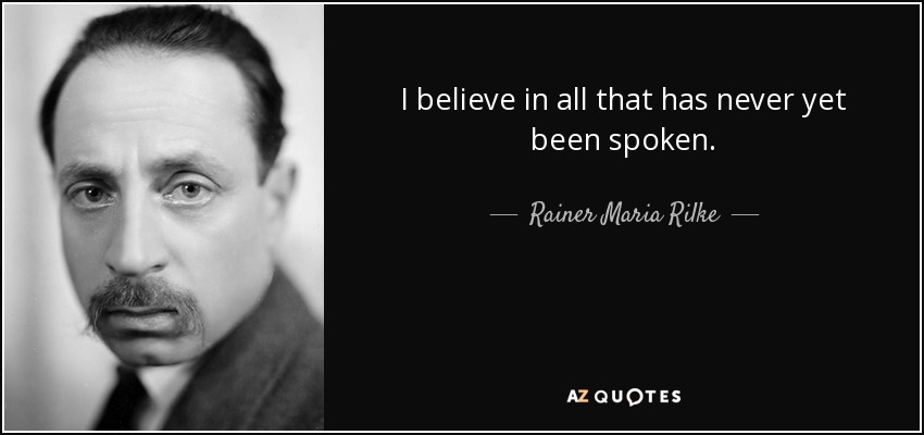 I believe in all that has never yet been spoken. - Rainer Maria Rilke