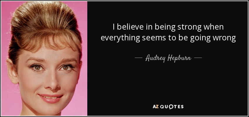 I believe in being strong when everything seems to be going wrong - Audrey Hepburn