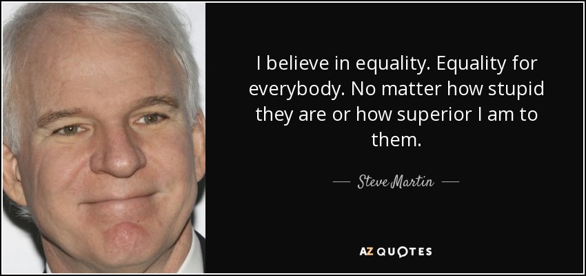 I believe in equality. Equality for everybody. No matter how stupid they are or how superior I am to them. - Steve Martin