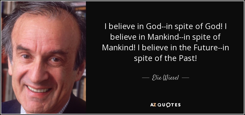 I believe in God--in spite of God! I believe in Mankind--in spite of Mankind! I believe in the Future--in spite of the Past! - Elie Wiesel