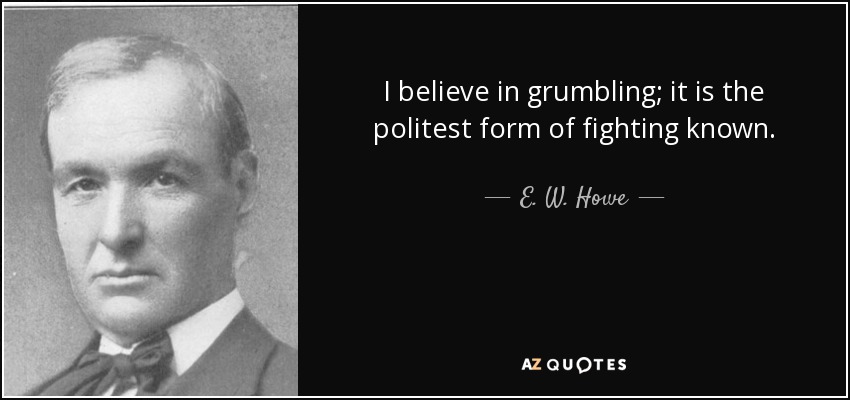 I believe in grumbling; it is the politest form of fighting known. - E. W. Howe