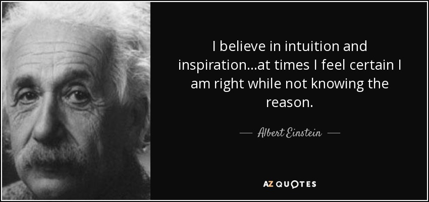 I believe in intuition and inspiration...at times I feel certain I am right while not knowing the reason. - Albert Einstein