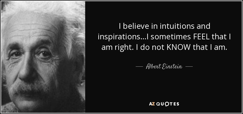 I believe in intuitions and inspirations...I sometimes FEEL that I am right. I do not KNOW that I am. - Albert Einstein
