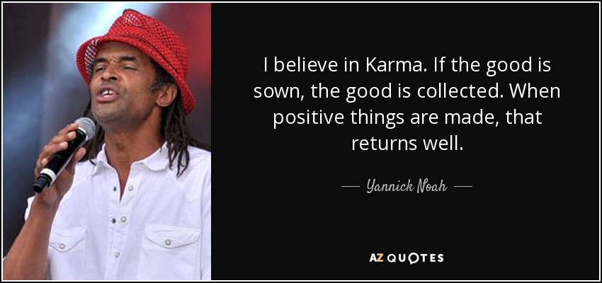 I believe in Karma. If the good is sown, the good is collected. When positive things are made, that returns well. - Yannick Noah
