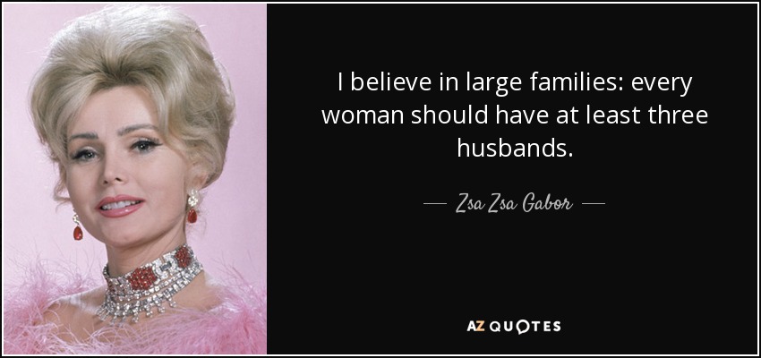 I believe in large families: every woman should have at least three husbands. - Zsa Zsa Gabor