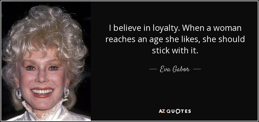 I believe in loyalty. When a woman reaches an age she likes, she should stick with it. - Eva Gabor