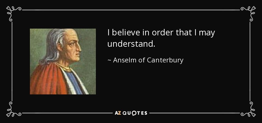 I believe in order that I may understand. - Anselm of Canterbury