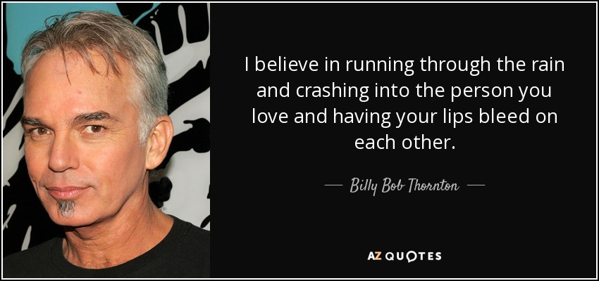 I believe in running through the rain and crashing into the person you love and having your lips bleed on each other. - Billy Bob Thornton