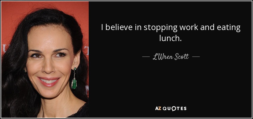 I believe in stopping work and eating lunch. - L'Wren Scott