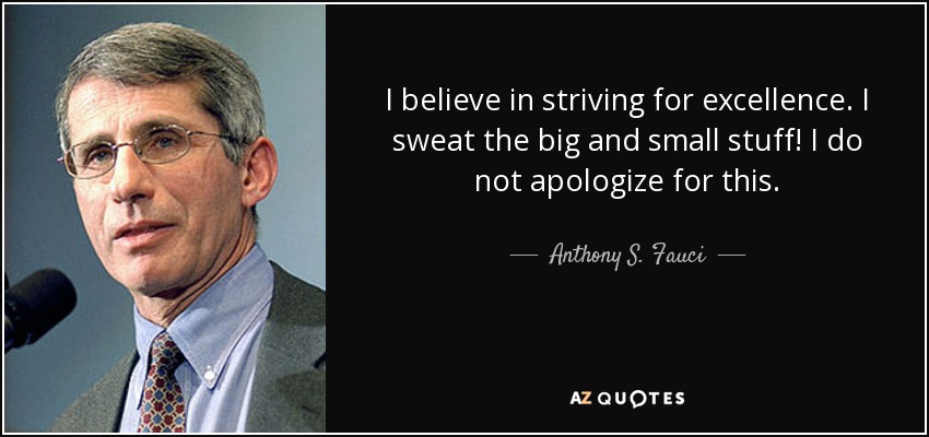 I believe in striving for excellence. I sweat the big and small stuff! I do not apologize for this. - Anthony S. Fauci