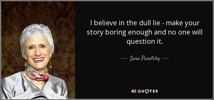 I believe in the dull lie - make your story boring enough and no one will question it. - Sara Paretsky