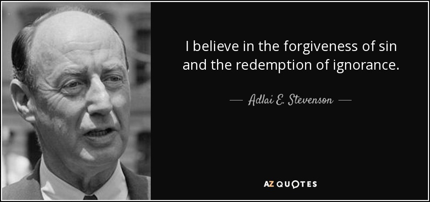I believe in the forgiveness of sin and the redemption of ignorance. - Adlai E. Stevenson