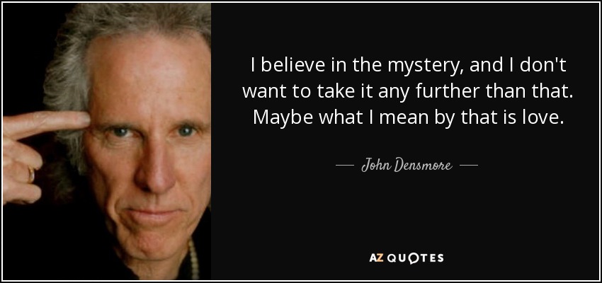 I believe in the mystery, and I don't want to take it any further than that. Maybe what I mean by that is love. - John Densmore