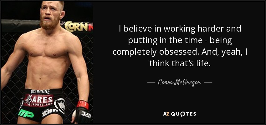 I believe in working harder and putting in the time - being completely obsessed. And, yeah, I think that's life. - Conor McGregor