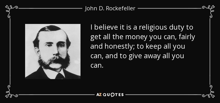I believe it is a religious duty to get all the money you can, fairly and honestly; to keep all you can, and to give away all you can. - John D. Rockefeller