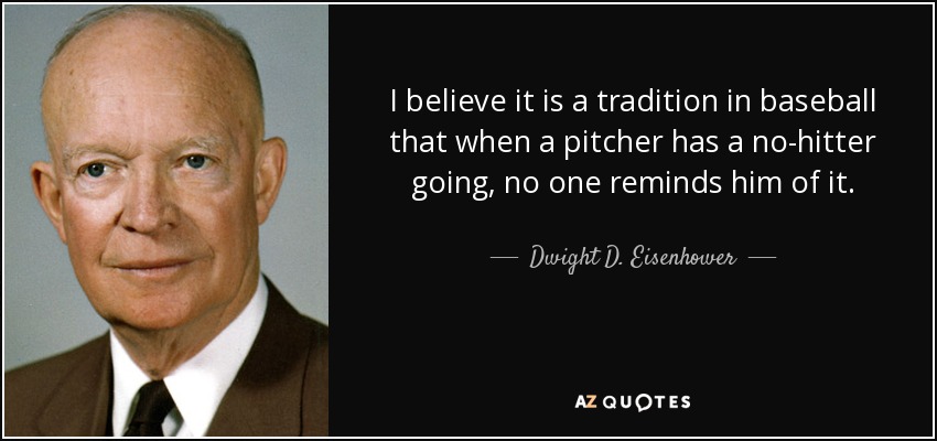 I believe it is a tradition in baseball that when a pitcher has a no-hitter going, no one reminds him of it. - Dwight D. Eisenhower