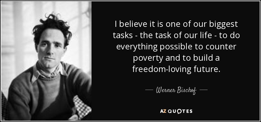 I believe it is one of our biggest tasks - the task of our life - to do everything possible to counter poverty and to build a freedom-loving future. - Werner Bischof