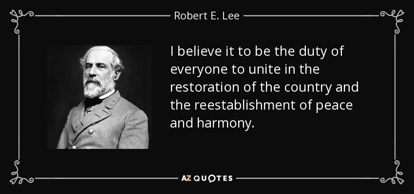 I believe it to be the duty of everyone to unite in the restoration of the country and the reestablishment of peace and harmony. - Robert E. Lee