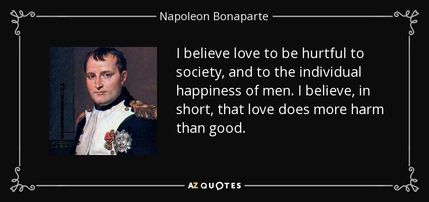 I believe love to be hurtful to society, and to the individual happiness of men. I believe, in short, that love does more harm than good. - Napoleon Bonaparte