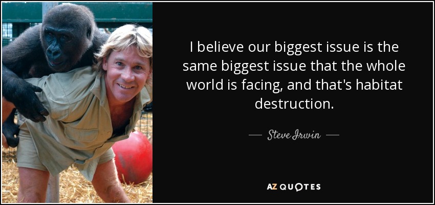 I believe our biggest issue is the same biggest issue that the whole world is facing, and that's habitat destruction. - Steve Irwin