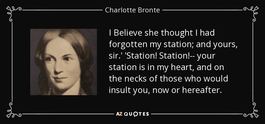 I Believe she thought I had forgotten my station; and yours, sir.' 'Station! Station!-- your station is in my heart, and on the necks of those who would insult you, now or hereafter. - Charlotte Bronte
