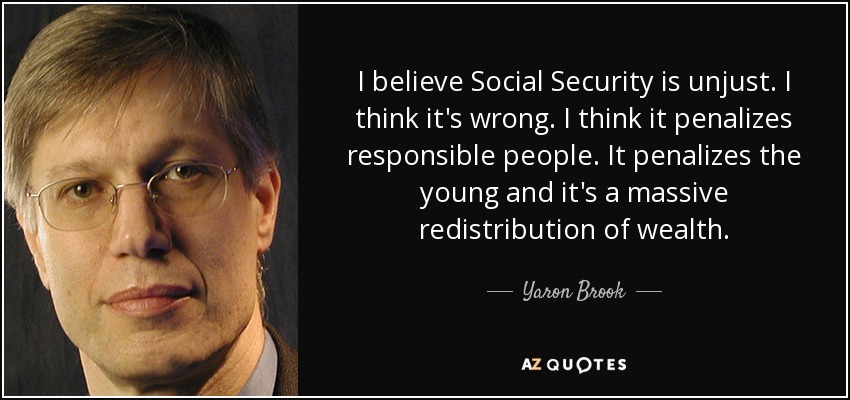 I believe Social Security is unjust. I think it's wrong. I think it penalizes responsible people. It penalizes the young and it's a massive redistribution of wealth. - Yaron Brook