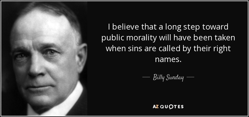 I believe that a long step toward public morality will have been taken when sins are called by their right names. - Billy Sunday