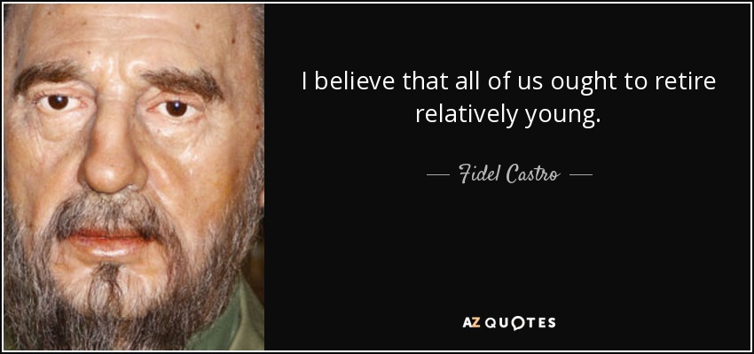 I believe that all of us ought to retire relatively young. - Fidel Castro