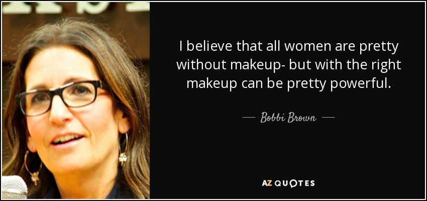 I believe that all women are pretty without makeup- but with the right makeup can be pretty powerful. - Bobbi Brown