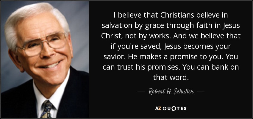 I believe that Christians believe in salvation by grace through faith in Jesus Christ, not by works. And we believe that if you're saved, Jesus becomes your savior. He makes a promise to you. You can trust his promises. You can bank on that word. - Robert H. Schuller