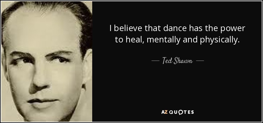I believe that dance has the power to heal, mentally and physically. - Ted Shawn