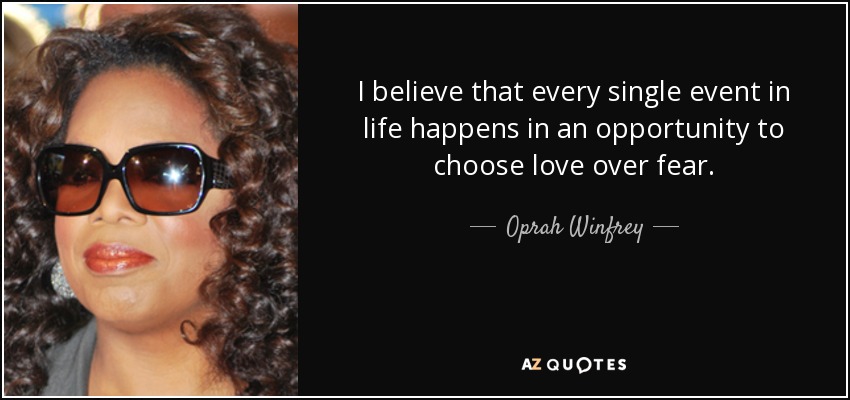 I believe that every single event in life happens in an opportunity to choose love over fear. - Oprah Winfrey