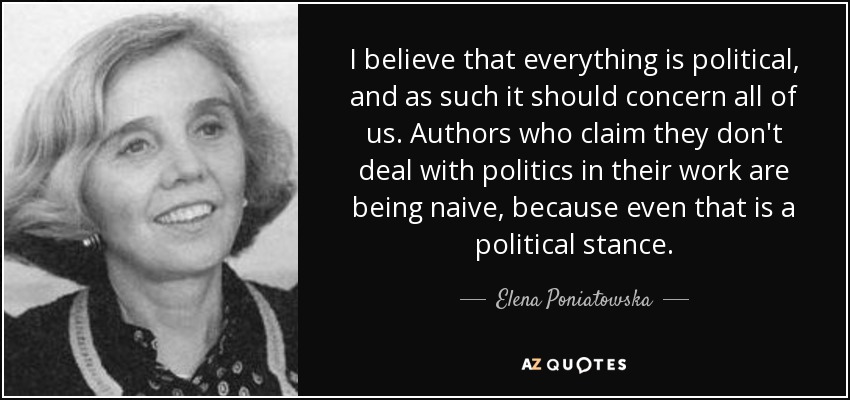 I believe that everything is political, and as such it should concern all of us. Authors who claim they don't deal with politics in their work are being naive, because even that is a political stance. - Elena Poniatowska