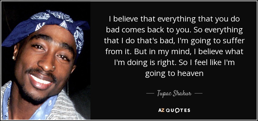 I believe that everything that you do bad comes back to you. So everything that I do that's bad, I'm going to suffer from it. But in my mind, I believe what I'm doing is right. So I feel like I'm going to heaven - Tupac Shakur