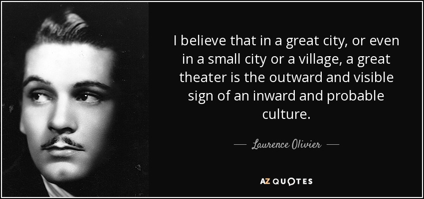 I believe that in a great city, or even in a small city or a village, a great theater is the outward and visible sign of an inward and probable culture. - Laurence Olivier