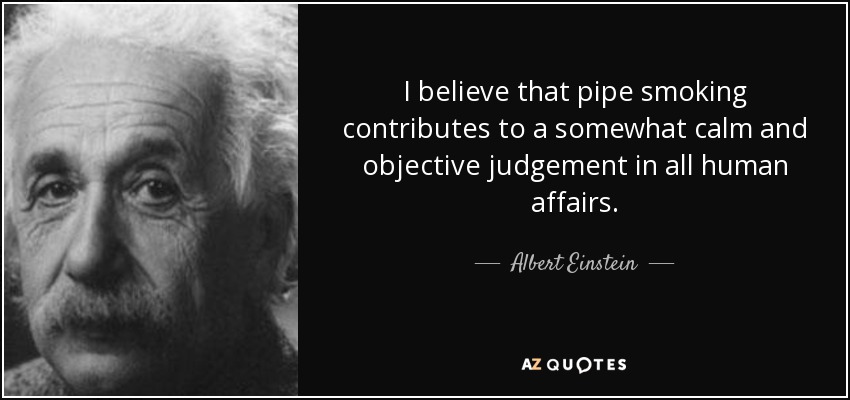 I believe that pipe smoking contributes to a somewhat calm and objective judgement in all human affairs. - Albert Einstein