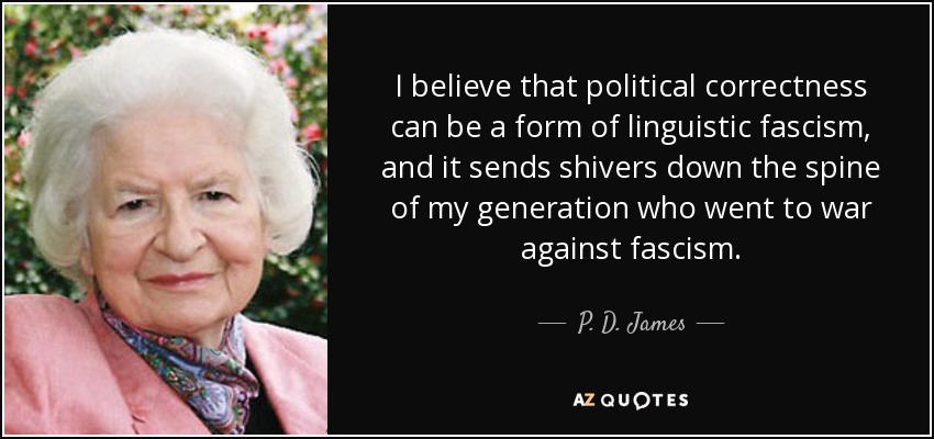 I believe that political correctness can be a form of linguistic fascism, and it sends shivers down the spine of my generation who went to war against fascism. - P. D. James