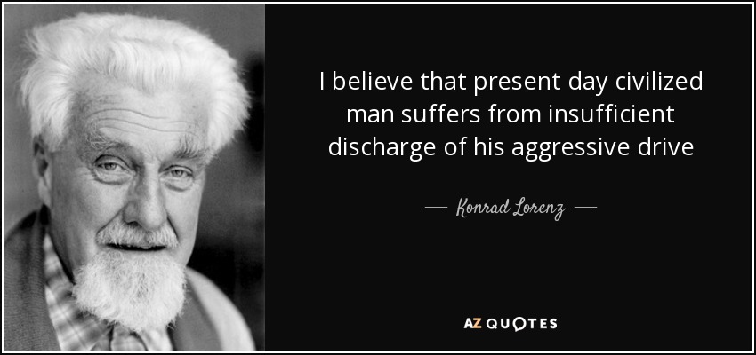 I believe that present day civilized man suffers from insufficient discharge of his aggressive drive - Konrad Lorenz