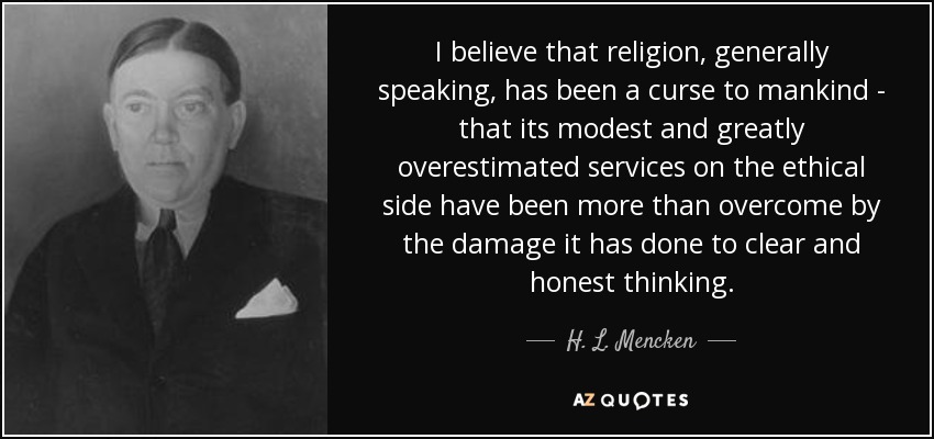 I believe that religion, generally speaking, has been a curse to mankind - that its modest and greatly overestimated services on the ethical side have been more than overcome by the damage it has done to clear and honest thinking. - H. L. Mencken