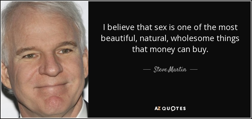 I believe that sex is one of the most beautiful, natural, wholesome things that money can buy. - Steve Martin